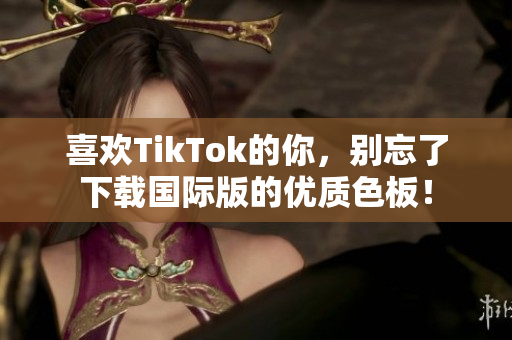 喜欢TikTok的你，别忘了下载国际版的优质色板！