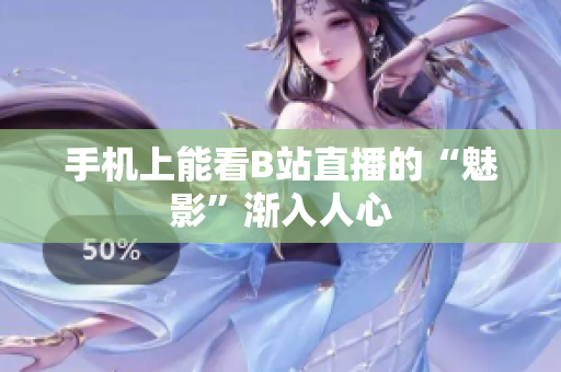 手机上能看B站直播的“魅影”渐入人心