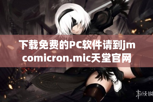 下载免费的PC软件请到jmcomicron.mic天堂官网