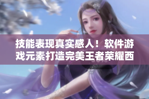 技能表现真实感人！软件游戏元素打造完美王者荣耀西施