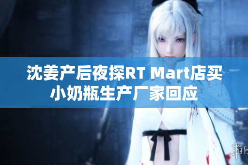 沈姜产后夜探RT Mart店买小奶瓶生产厂家回应