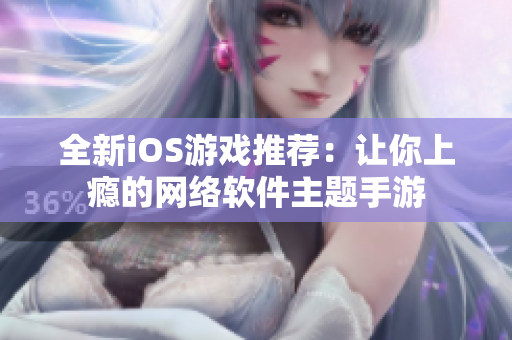 全新iOS游戏推荐：让你上瘾的网络软件主题手游