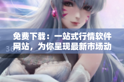 免费下载：一站式行情软件网站，为你呈现最新市场动态
