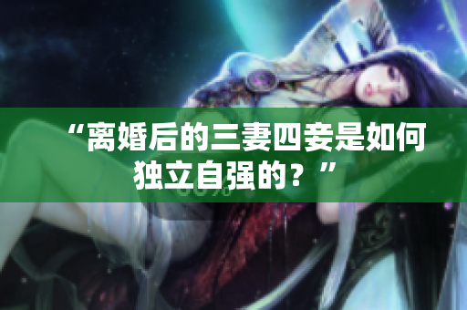 “离婚后的三妻四妾是如何独立自强的？”
