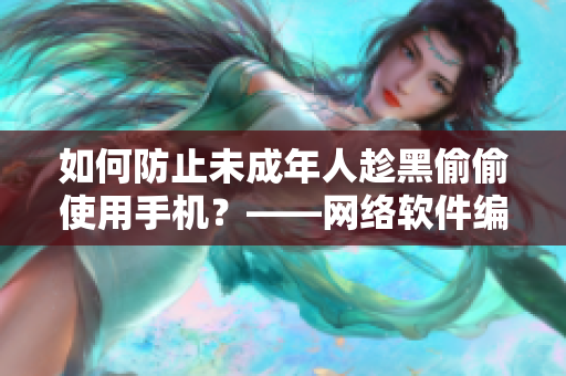如何防止未成年人趁黑偷偷使用手机？——网络软件编辑的建议