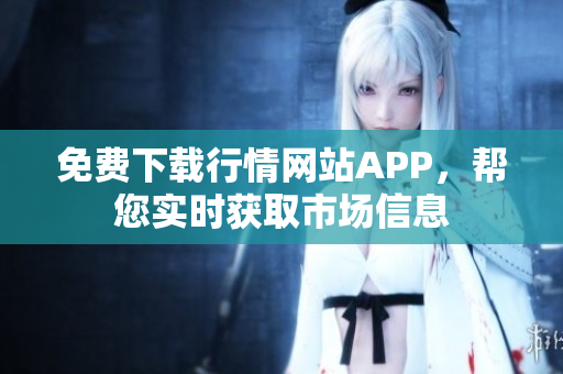免费下载行情网站APP，帮您实时获取市场信息
