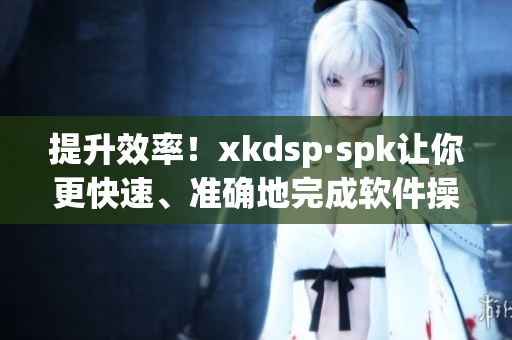 提升效率！xkdsp·spk让你更快速、准确地完成软件操作(1)