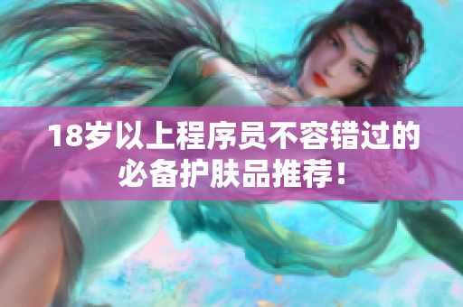 18岁以上程序员不容错过的必备护肤品推荐！
