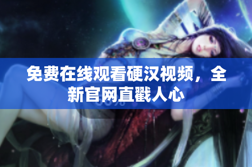 免费在线观看硬汉视频，全新官网直戳人心