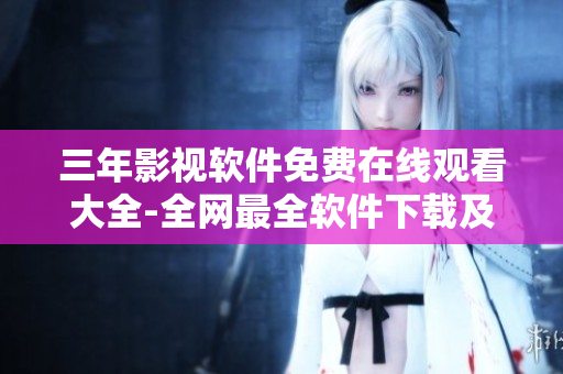 三年影视软件免费在线观看大全-全网最全软件下载及使用攻略