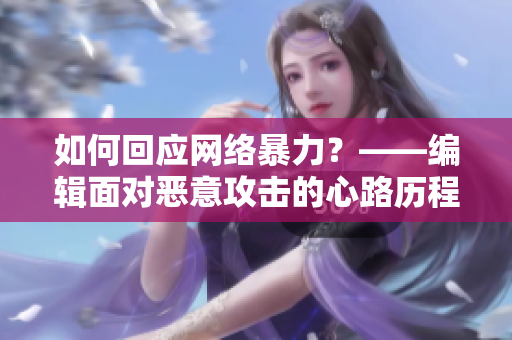 如何回应网络暴力？——编辑面对恶意攻击的心路历程