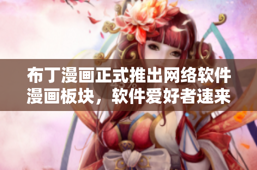 布丁漫画正式推出网络软件漫画板块，软件爱好者速来体验！