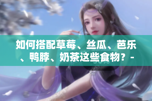如何搭配草莓、丝瓜、芭乐、鸭脖、奶茶这些食物？-食物搭配技巧