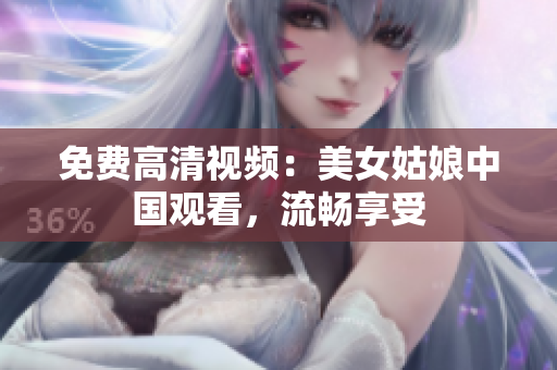免费高清视频：美女姑娘中国观看，流畅享受