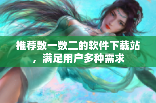 推荐数一数二的软件下载站，满足用户多种需求