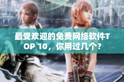 最受欢迎的免费网络软件TOP 10，你用过几个？