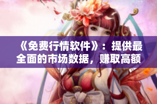 《免费行情软件》：提供最全面的市场数据，赚取高额利润!