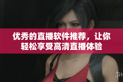 优秀的直播软件推荐，让你轻松享受高清直播体验