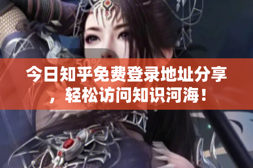 今日知乎免费登录地址分享，轻松访问知识河海！