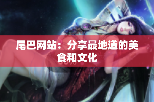 尾巴网站：分享最地道的美食和文化