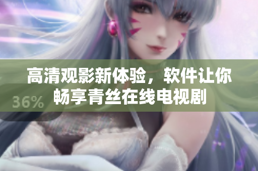 高清观影新体验，软件让你畅享青丝在线电视剧