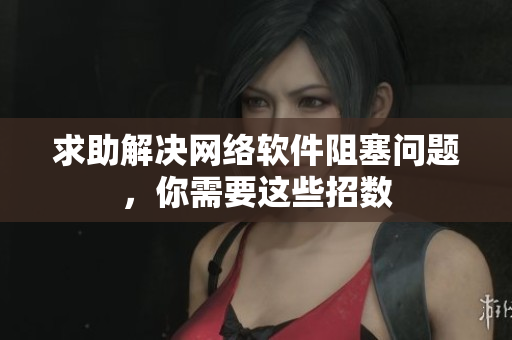 求助解决网络软件阻塞问题，你需要这些招数