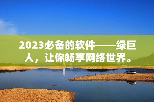 2023必备的软件——绿巨人，让你畅享网络世界。