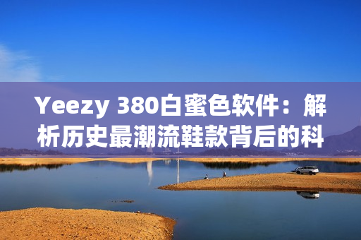 Yeezy 380白蜜色软件：解析历史最潮流鞋款背后的科技力量