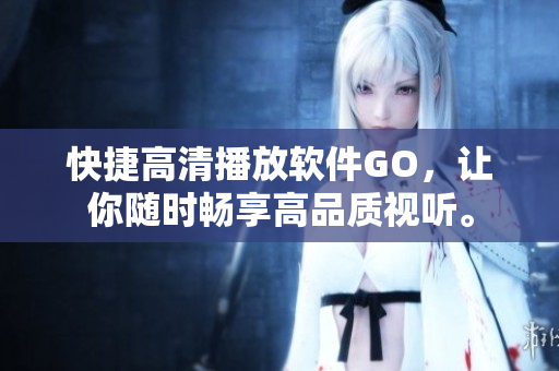 快捷高清播放软件GO，让你随时畅享高品质视听。