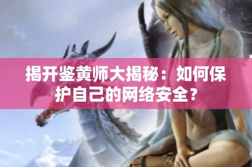 揭开鉴黄师大揭秘：如何保护自己的网络安全？