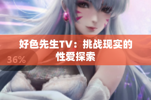 好色先生TV：挑战现实的性爱探索