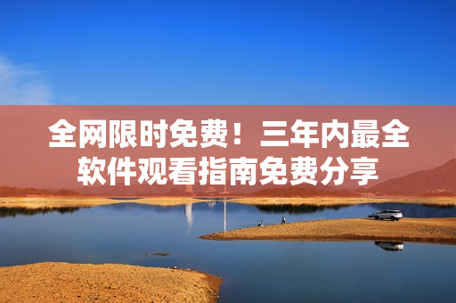 全网限时免费！三年内最全软件观看指南免费分享