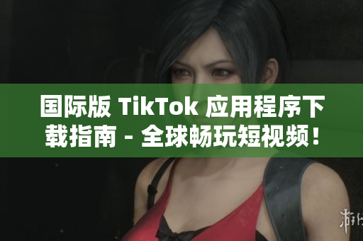 国际版 TikTok 应用程序下载指南 - 全球畅玩短视频！