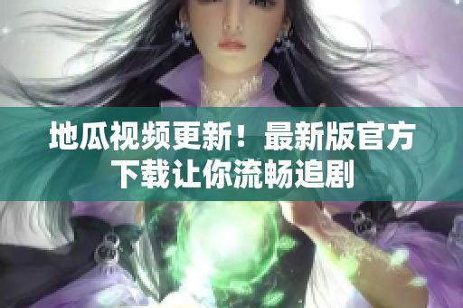 地瓜视频更新！最新版官方下载让你流畅追剧