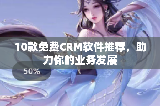 10款免费CRM软件推荐，助力你的业务发展