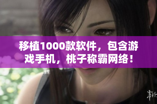 移植1000款软件，包含游戏手机，桃子称霸网络！