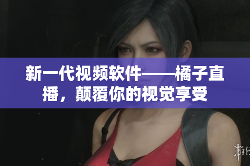 新一代视频软件——橘子直播，颠覆你的视觉享受