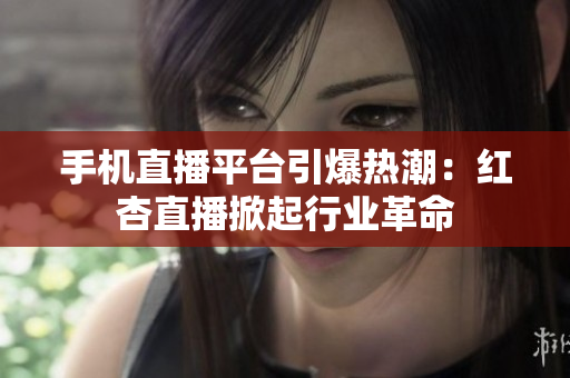 手机直播平台引爆热潮：红杏直播掀起行业革命