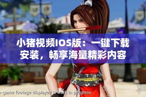 小猪视频IOS版：一键下载安装，畅享海量精彩内容