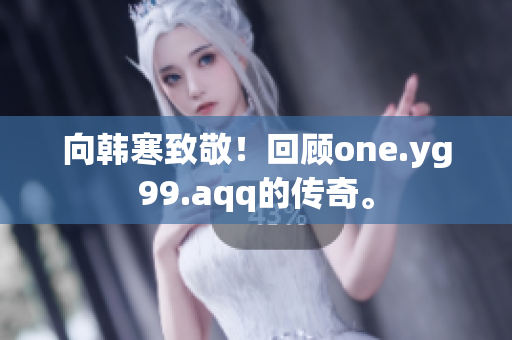 向韩寒致敬！回顾one.yg99.aqq的传奇。