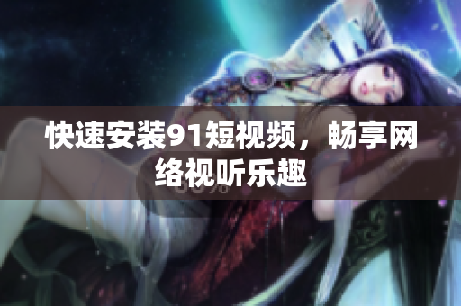 快速安装9 1短视频，畅享网络视听乐趣