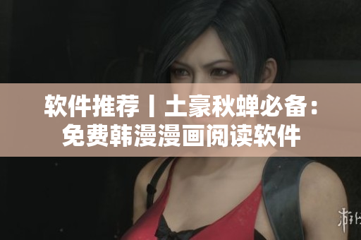 软件推荐丨土豪秋蝉必备：免费韩漫漫画阅读软件