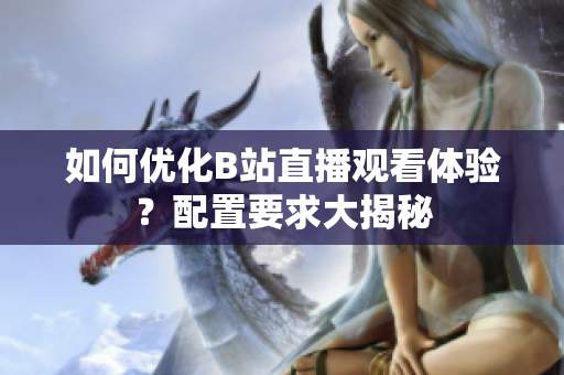 如何优化B站直播观看体验？配置要求大揭秘