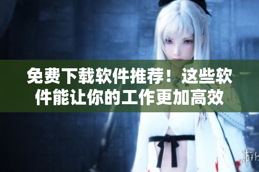 免费下载软件推荐！这些软件能让你的工作更加高效