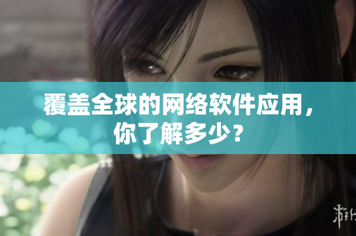 覆盖全球的网络软件应用，你了解多少？