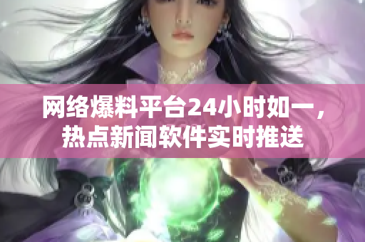 网络爆料平台24小时如一，热点新闻软件实时推送