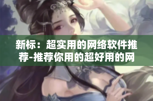 新标：超实用的网络软件推荐-推荐你用的超好用的网络软件！