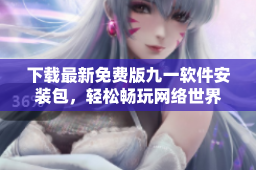 下载最新免费版九一软件安装包，轻松畅玩网络世界
