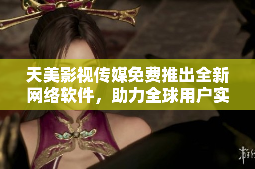 天美影视传媒免费推出全新网络软件，助力全球用户实现在线娱乐体验