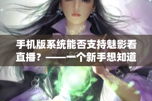 手机版系统能否支持魅影看直播？——一个新手想知道的问题
